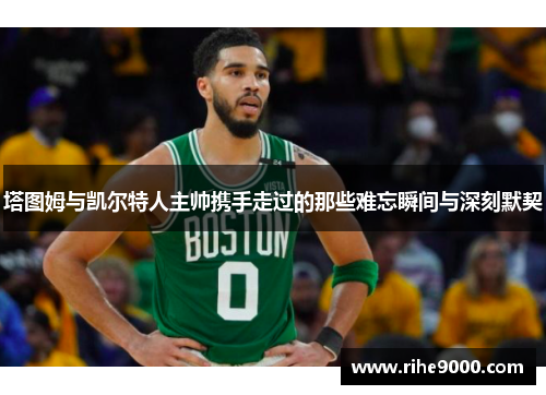 塔图姆与凯尔特人主帅携手走过的那些难忘瞬间与深刻默契