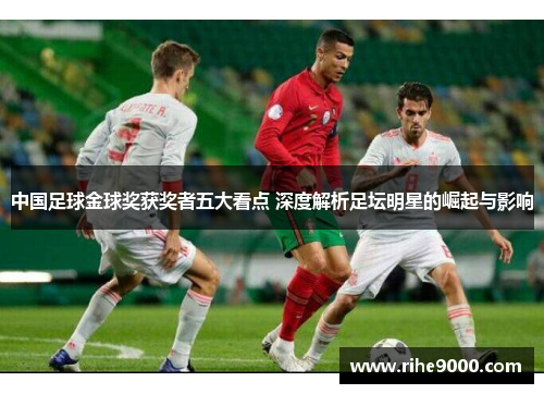 中国足球金球奖获奖者五大看点 深度解析足坛明星的崛起与影响