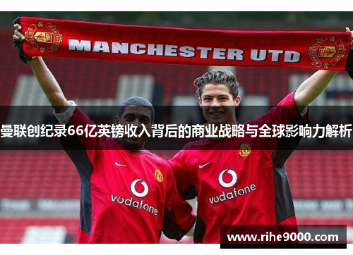 曼联创纪录66亿英镑收入背后的商业战略与全球影响力解析