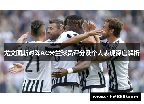 尤文图斯对阵AC米兰球员评分及个人表现深度解析