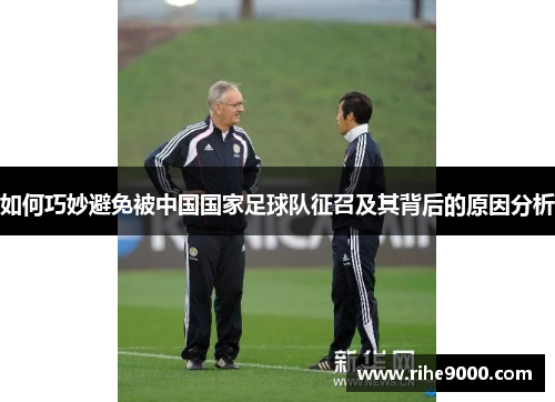 如何巧妙避免被中国国家足球队征召及其背后的原因分析