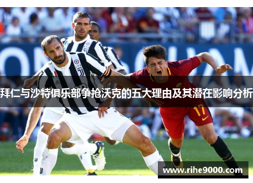 拜仁与沙特俱乐部争抢沃克的五大理由及其潜在影响分析