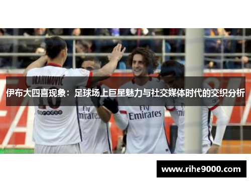 伊布大四喜现象：足球场上巨星魅力与社交媒体时代的交织分析