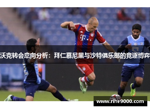 沃克转会意向分析：拜仁慕尼黑与沙特俱乐部的竞逐博弈