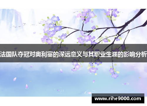 法国队夺冠对奥利塞的深远意义与其职业生涯的影响分析