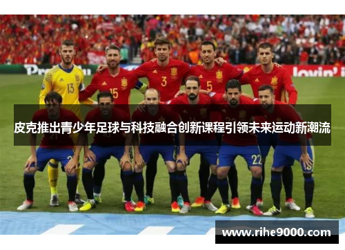 皮克推出青少年足球与科技融合创新课程引领未来运动新潮流