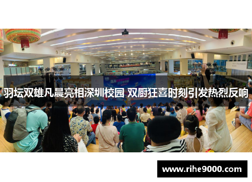 羽坛双雄凡晨亮相深圳校园 双厨狂喜时刻引发热烈反响
