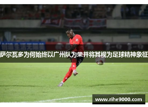 萨尔瓦多为何始终以广州队为荣并将其视为足球精神象征
