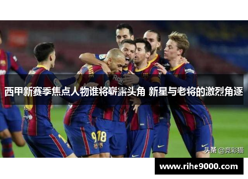 西甲新赛季焦点人物谁将崭露头角 新星与老将的激烈角逐