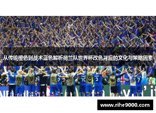 从传统橙色到战术蓝色解析荷兰队世界杯改色背后的文化与策略因素