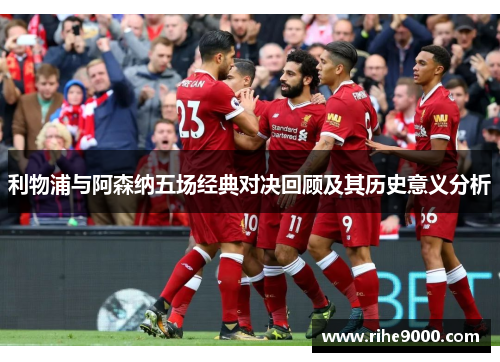 利物浦与阿森纳五场经典对决回顾及其历史意义分析