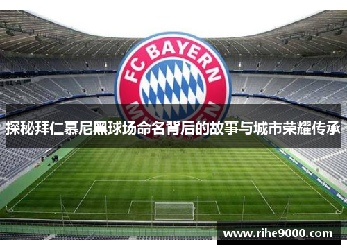 探秘拜仁慕尼黑球场命名背后的故事与城市荣耀传承
