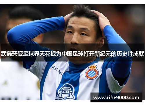 武磊突破足球界天花板为中国足球打开新纪元的历史性成就