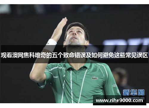 观看澳网焦科维奇的五个致命错误及如何避免这些常见误区 观看澳网焦科维奇的五个致命错误及如何避免这些常见误区