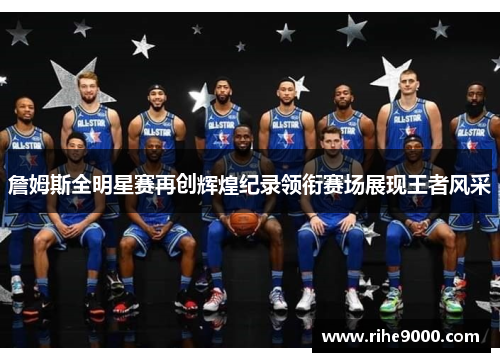 詹姆斯全明星赛再创辉煌纪录领衔赛场展现王者风采