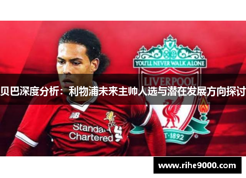 贝巴深度分析：利物浦未来主帅人选与潜在发展方向探讨