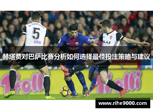 赫塔费对巴萨比赛分析如何选择最佳投注策略与建议 赫塔费对巴萨比赛分析如何选择最佳投注策略与建议